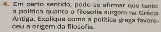 Em certo sentido, pode-se afirmar que tanto 
a política quanto a filosofia surgem na Grécia 
Antiga. Explique como a política grega favore- 
ceu a origem da filosofia.