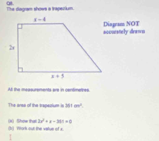 QB.
The diagram shows a trapezium.
Diagram NOT
accurately drawn
All the measurements are in centimetres.
The area of the trapezium is 351cm^2.
(a) Show that 2x^2+x-351=0
(b) Work cut the value of x.