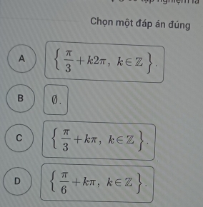 Chọn một đáp án đúng
A   π /3 +k2π ,k∈ Z.
B 0.
C   π /3 +kπ ,k∈ Z.
D   π /6 +kπ ,k∈ Z.