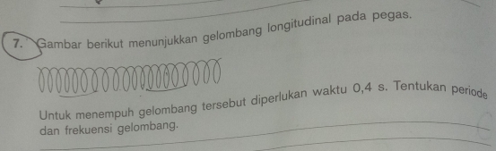 Gambar berikut menunjukkan gelombang longitudinal pada pegas. 
_ 
Untuk menempuh gelombang tersebut diperlukan waktu 0, 4 s. Tentukan periode 
_ 
dan frekuensi gelombang.