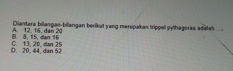 Diantara bilangan-bilangan berikut yang merupakan trippel pythagoras adalah ....
A. 12, 16, dan 20
B. 8, 15, dan 16
C. 13, 20, dan 25
D. 20, 44, dan 52