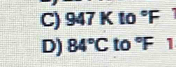 947 K to downarrow°F
D) 84°C to°F 1