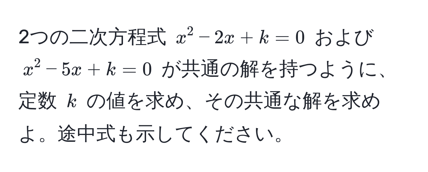 2つの二次方程式 $x^2 - 2x + k = 0$ および $x^2 - 5x + k = 0$ が共通の解を持つように、定数 $k$ の値を求め、その共通な解を求めよ。途中式も示してください。