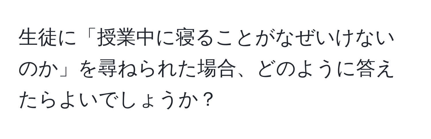 生徒に「授業中に寝ることがなぜいけないのか」を尋ねられた場合、どのように答えたらよいでしょうか？