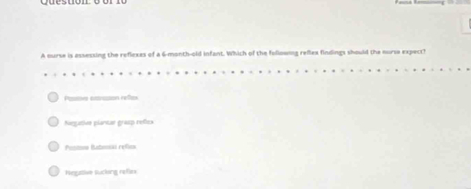 or
A ourse is assessing the reflexes of a 6-month-old infant. Which of the following reflex findings should the nurse expect?
Passos extrason refa
Negativo plantar graap refex
Pontono Baboiki refins
Negative sucking refiex