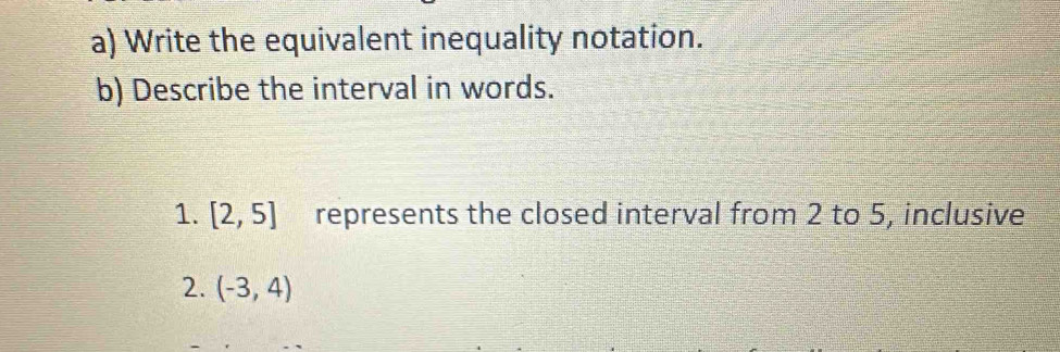 Write the equivalent inequality notation. 
b) Describe the interval in words. 
1. [2,5] represents the closed interval from 2 to 5, inclusive 
2. (-3,4)