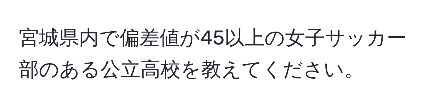 宮城県内で偏差値が45以上の女子サッカー部のある公立高校を教えてください。