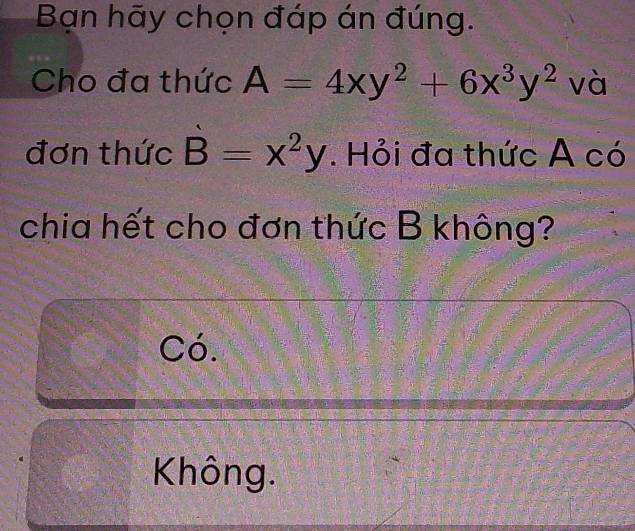 Bạn hãy chọn đáp án đúng.
Cho đa thức A=4xy^2+6x^3y^2 và
đơn thức B=x^2y. Hỏi đa thức A có
chia hết cho đơn thức B không?
Có.
Không.