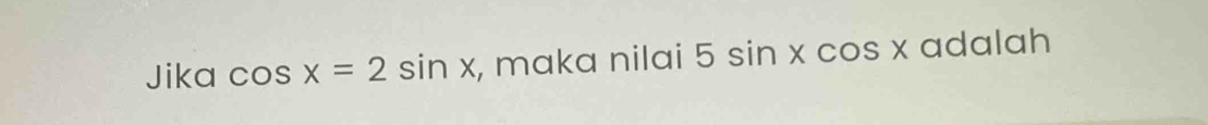 Jika cos x=2sin x , maka nilai 5sin xcos x adalah