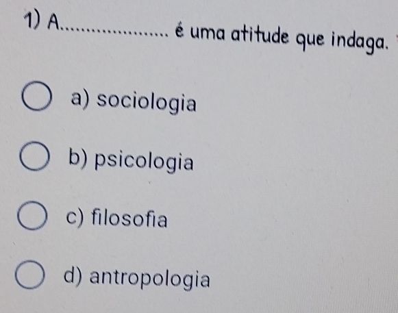 A_ é uma atitude que indaga.
a) sociologia
b) psicologia
c) filosofía
d) antropologia