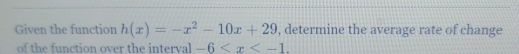 Given the function h(x)=-x^2-10x+29 , determine the average rate of change 
of the function over the interval -6 .