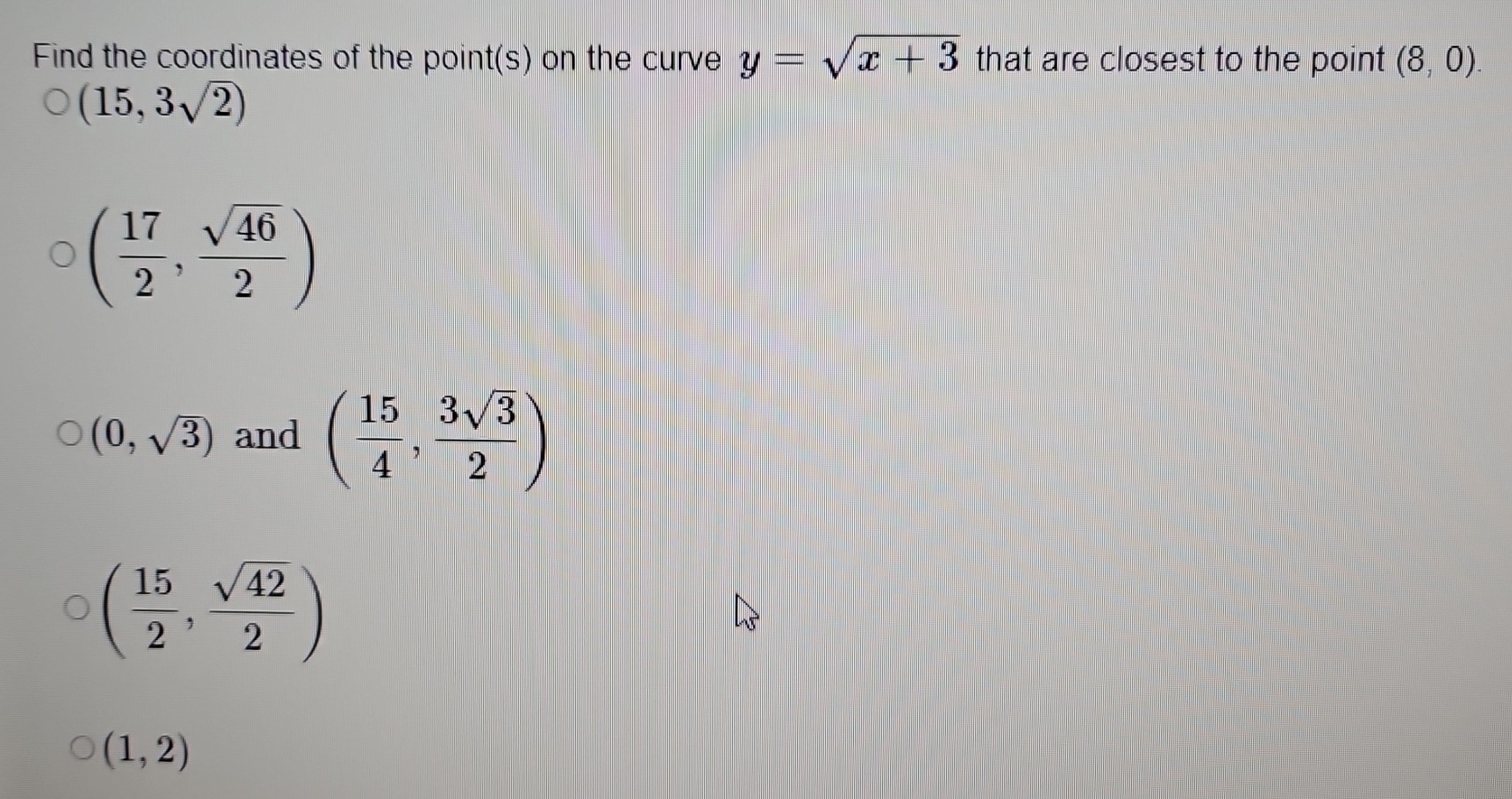 Find the coordinates of the point(s) on the curve y=sqrt(x+3) that are closest to the point (8,0).
(15,3sqrt(2))
( 17/2 , sqrt(46)/2 )
(0,sqrt(3)) and ( 15/4 , 3sqrt(3)/2 )
( 15/2 , sqrt(42)/2 )
(1,2)