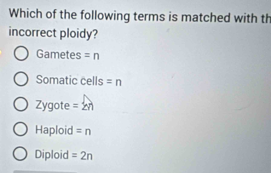 Which of the following terms is matched with th
incorrect ploidy?
Gametes =n
Somatic cells =n
Zygote =2m
Haploid =n
Diploid =2n