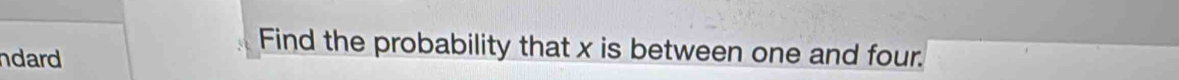 dard 
Find the probability that x is between one and four.