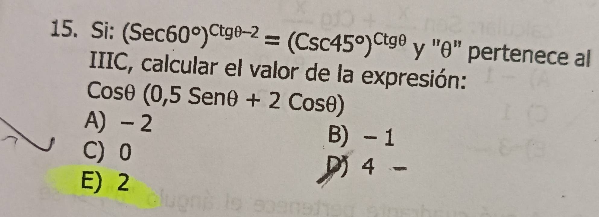 Si: (Sec60°)^Ctgθ -2=(Csc45°)^Ctgθ  y ' θ" pertenece al
IIIC, calcular el valor de la expresión:
Cosθ (0,5Senθ +2Cosθ )
A) - 2
B) - 1
C) 0
E) 2
D 4