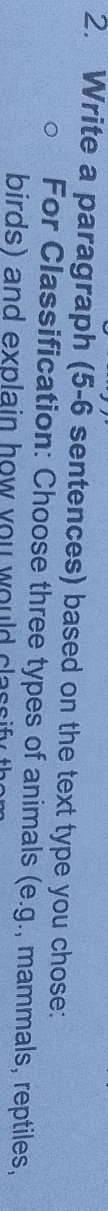 Write a paragraph (5-6 sentences) based on the text type you chose: 
For Classification: Choose three types of animals (e.g., mammals, reptiles, 
birds) and explain how you would cla s f t
