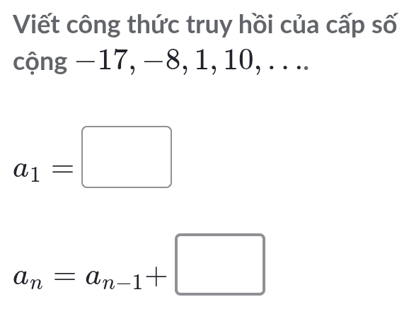 Viết công thức truy hồi của cấp số 
cộng −17, −8, 1, 10, . . ..
a_1=□
a_n=a_n-1+□