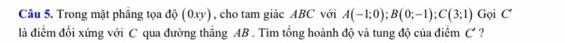 Trong mặt phẳng tọa độ (0xy), cho tam giác ABC với A(-1;0); B(0;-1); C(3;1) Gọi C'
là điểm đối xứng với C qua đường thắng AB. Tìm tổng hoành độ và tung độ của điểm C' ?