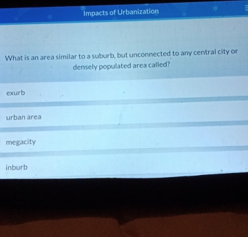 Impacts of Urbanization
What is an area similar to a suburb, but unconnected to any central city or
densely populated area called?
exurb
urban area
megacity
inburb