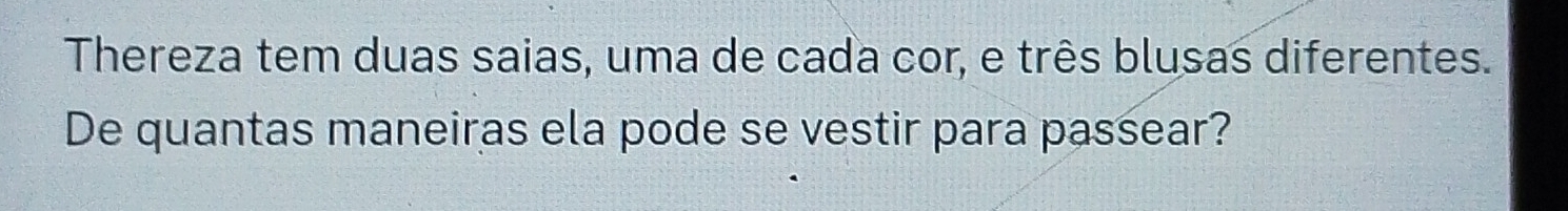 Thereza tem duas saias, uma de cada cor, e três blusas diferentes. 
De quantas maneiras ela pode se vestir para passear?