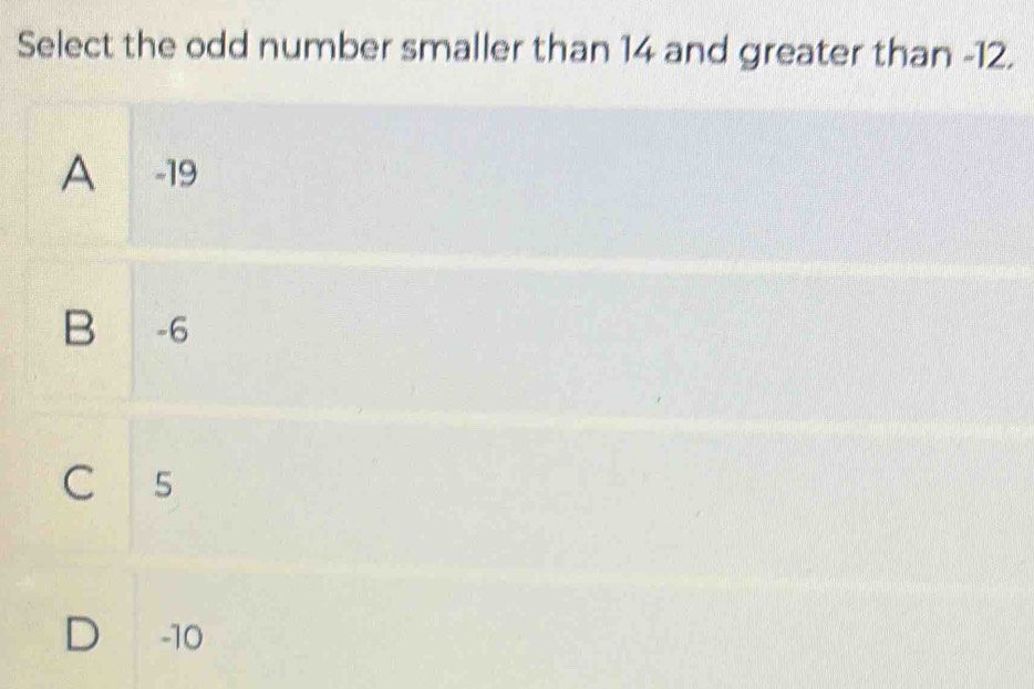 Select the odd number smaller than 14 and greater than -12.
A -19
B -6
C 5
D -10