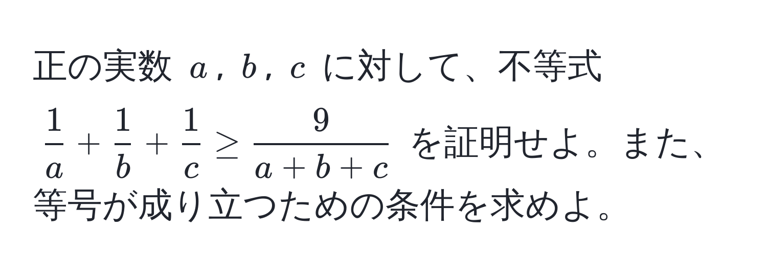 正の実数 $a$, $b$, $c$ に対して、不等式 $ 1/a  +  1/b  +  1/c  ≥  9/a+b+c $ を証明せよ。また、等号が成り立つための条件を求めよ。