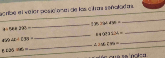 scribe el valor posicional de las cifras señaladas. 
_ 305284459=
_
84568293=
_ 94030224=
_
459404038=
_ 4248059=
_
8026495=
_ 
ción aue se indica.