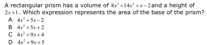 A rectangular prism has a volume of 8x^3+14x^2+x-2 and a height of
2x+1. Which expression represents the area of the base of the prism?
A 4x^2+5x-2
B 4x^2+5x+2
C 4x^2+9x+4
D 4x^2+9x+5