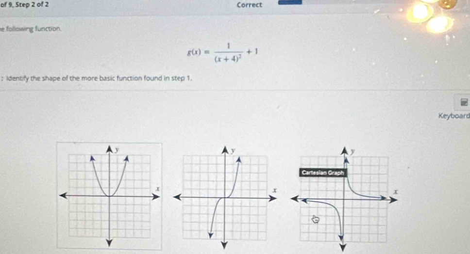 of 9, Step 2 of 2 Correct 
e following function.
g(x)=frac 1(x+4)^2+1;Identify the shape of the more basic function found in step 1. 
Keyboard