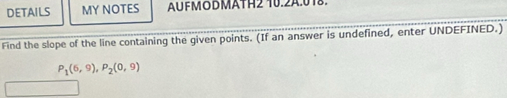 DETAILS MY NOTES AUFMODMATH2 10.2A.018. 
Find the slope of the line containing the given points. (If an answer is undefined, enter UNDEFINED.)
P_1(6,9), P_2(0,9)