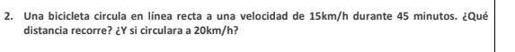 Una bicicleta circula en línea recta a una velocidad de 15km/h durante 45 minutos. ¿Qué 
distancia recorre? ¿Y si circulara a 20km/h?