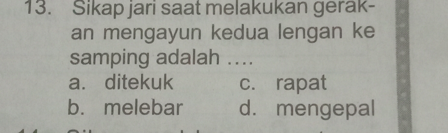 Sikap jari saat melakukan gerak-
an mengayun kedua lengan ke
samping adalah ....
a. ditekuk c. rapat
b. melebar d. mengepal