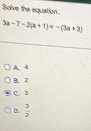 Solve the equation.
3a-7-2(a+1)=-(3a+3)
A、 4
B. 2
C、 3
D.  3/2 