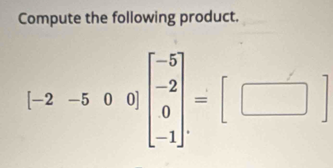 Compute the following product.
[-2-500]beginbmatrix -5 -2 0 -1endbmatrix =[□ ]