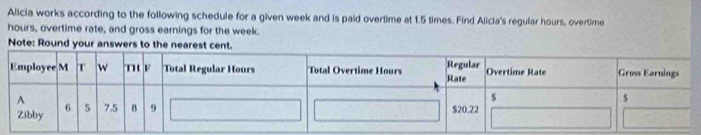 Alicia works according to the following schedule for a given week and is paid overtime at 1.5 times. Find Alicia's regular hours, overtime
hours, overtime rate, and gross earnings for the week. 
Note: Round your answers to the nearest cent.