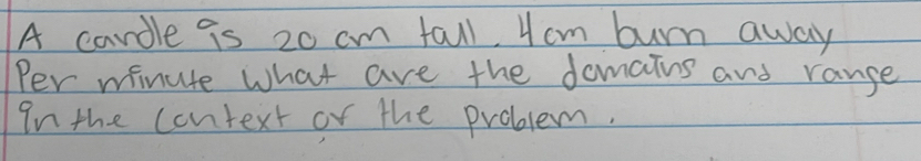 A candle is 20 cm fall. 4cm burn away 
Per minute what are the damains and range 
In the context or the problem.