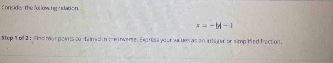 Consider the following relation.
x=-|y|-1
Step 1 of 2 : Find four points contained in the inverse. Express your values as an integer or simplified fraction.