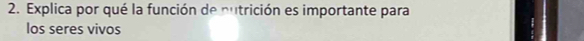 Explica por qué la función de nutrición es importante para 
los seres vivos