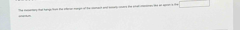 The mesentery that hangs from the inferior margin of the stomach and loosely covers the small intestines like an apron is the □ 
omentum.