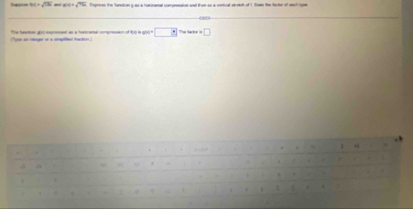 Suppo== f(x)=sqrt(136) and g(x)=sqrt(75x). Express the function g as a horizontal compression and then as a vertical stretch of I. State the facter of each toe 
The fueutoe g() expressed as a horizontal compression of f(x) g(x)=□ The factor is □ 
(Typs an ieager or a simplified fraction.) 
1 . 
a 
.