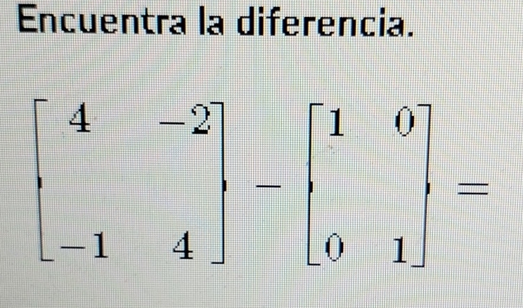 Encuentra la diferencia.
beginbmatrix 4&-2 □ &4endbmatrix -beginbmatrix 1&0 0&1endbmatrix =