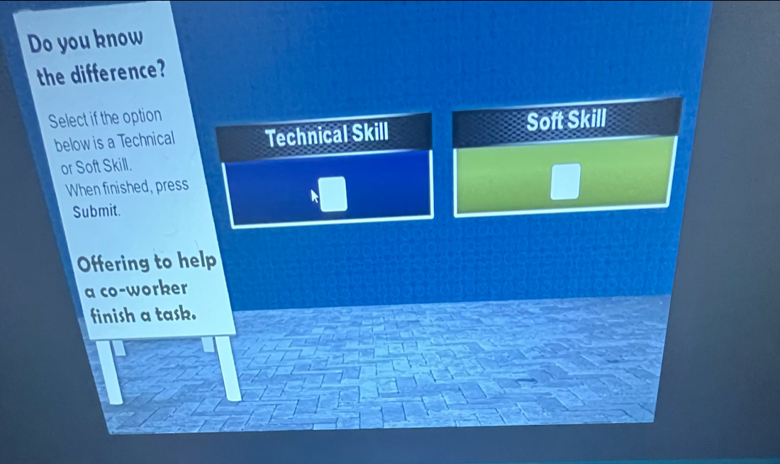 Do you know
the difference?
Select if the option
below is a Technical Technical Skill Soft Skill
or Soft Skill.
When finished, press
Submit.
Offering to help
a co-worker
finish a task.