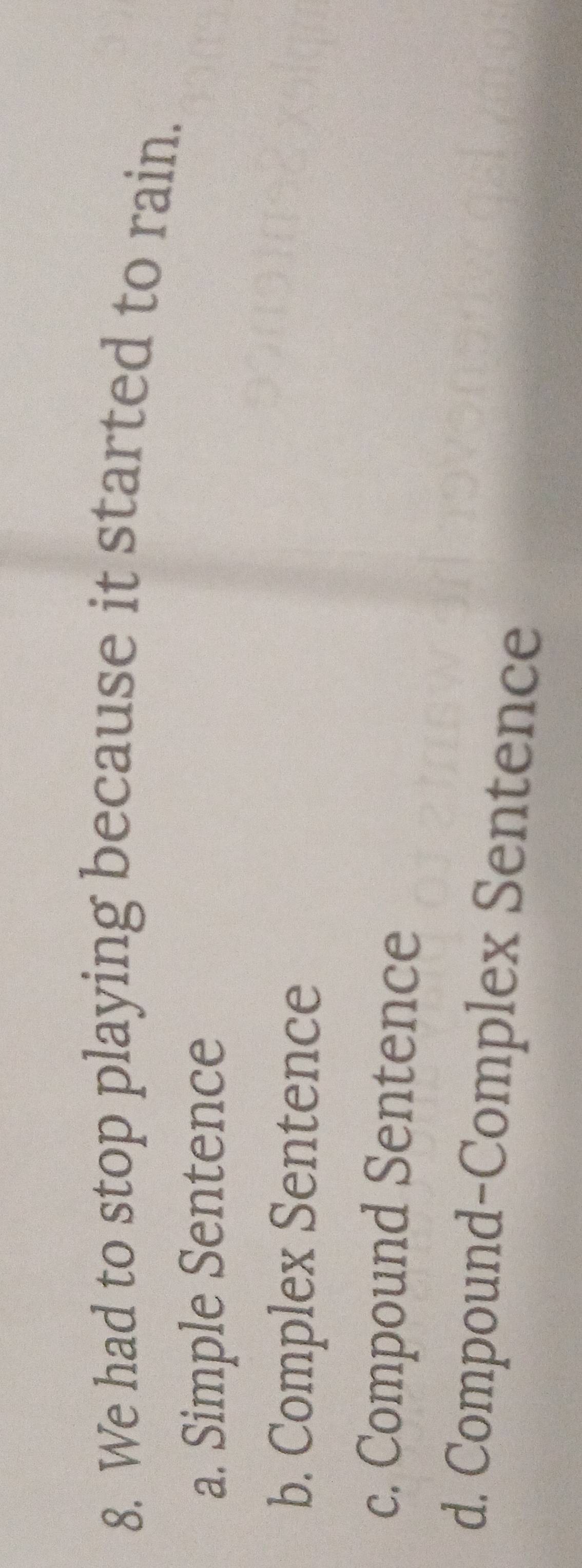 We had to stop playing because it started to rain.
a. Simple Sentence
b. Complex Sentence
c. Compound Sentence
d. Compound-Complex Sentence