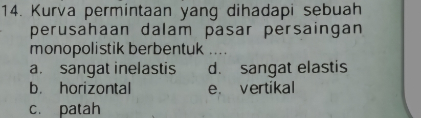 Kurva permintaan yang dihadapi sebuah
perusahaan dalam pasar persaingan
monopolistik berbentuk ....
a. sangat inelastis d. sangat elastis
b. horizontal e. vertikal
c. patah