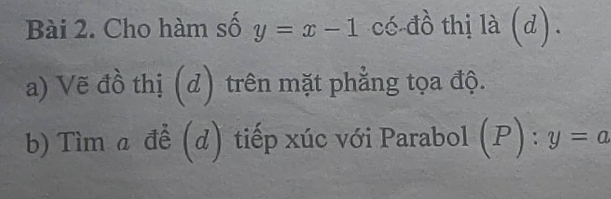 Cho hàm số y=x-1 có-đồ thị là (d). 
a) Vẽ đồ thị (d) trên mặt phẳng tọa độ. 
b) Tìm a để (d) tiếp xúc với Parabol (P):y=a