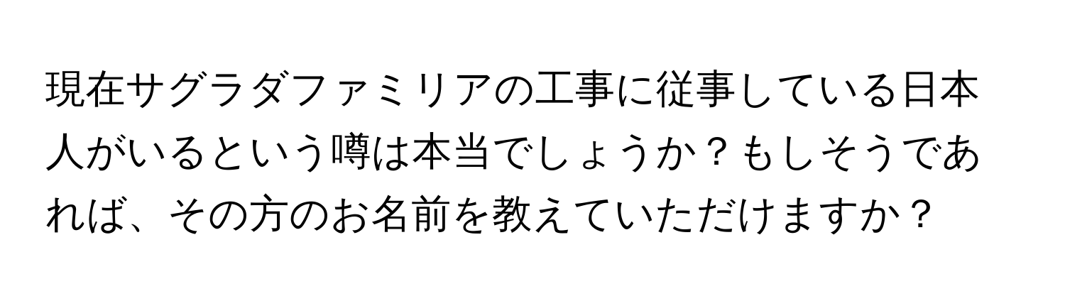 現在サグラダファミリアの工事に従事している日本人がいるという噂は本当でしょうか？もしそうであれば、その方のお名前を教えていただけますか？