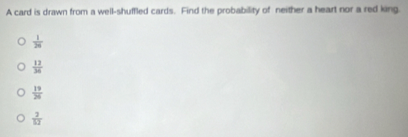 A card is drawn from a well-shuffled cards. Find the probability of neither a heart nor a red king.
 1/26 
 12/36 
 19/26 
 2/52 