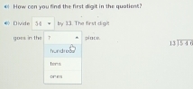 € How can you find the first digit in the qualient? 
Divide 31= by13 . The first digit 
goes in the 7 p/ ac o. beginarrayr 13encloselongdiv 546endarray
hun d red 
Lors: 
DI e 3