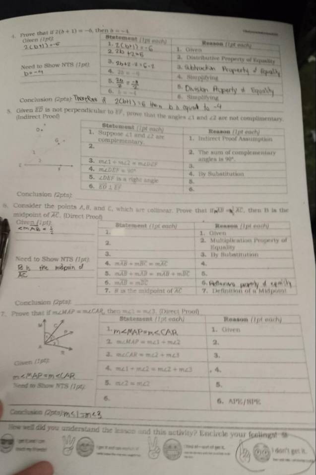 Given overline ED is not perpendicular to EF, prove th
(Indirect Proof)
Conclusion (2p
8. Consider the points A, 8, and C, which are collinear. Prove that (f_Roverline A)=h 1/2 overline AC , then B is the
midpoint of overline AC (Direct P
_
iv 
_
Need to Show NTS (
_
Conclusion (2pts):
7. Prove that ifm∠ MAP=m∠ CAR
Given (1pt)
_
m∠ MAF
Need to Show NT8
Conclusion (2pts)
Hew well did you understand the lesson and this activity? Encircle your feelingal  
tad my thgnse i go it ad c     ` hng of-sort of ges i I don't get it .
(  (