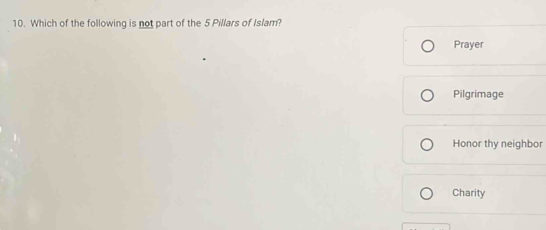 Which of the following is not part of the 5 Pillars of Islam?
Prayer
Pilgrimage
Honor thy neighbor
Charity